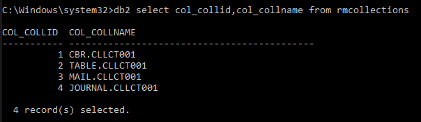 C: \Windows\system32>db2 select col_collid, col_collname from rmcollections 
COL COLLID 
COL COLLNAME 
1 CBR.CLLCT881 
2 TABLE.CLLCTßß1 
NAIL . CLLCT881 
4 
JOURNAL . CLLCT881 
4 record(s) selected 